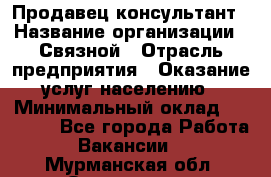 Продавец-консультант › Название организации ­ Связной › Отрасль предприятия ­ Оказание услуг населению › Минимальный оклад ­ 35 500 - Все города Работа » Вакансии   . Мурманская обл.,Оленегорск г.